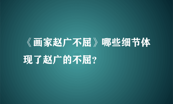 《画家赵广不屈》哪些细节体现了赵广的不屈？