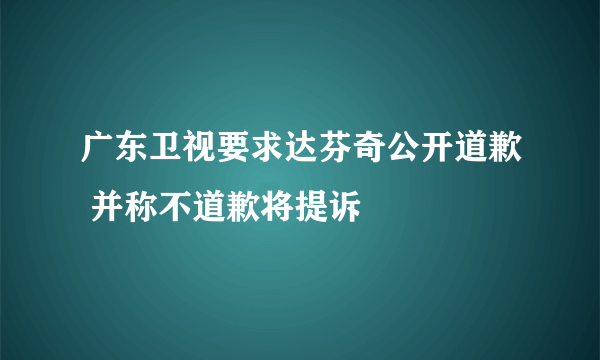 广东卫视要求达芬奇公开道歉 并称不道歉将提诉