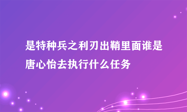 是特种兵之利刃出鞘里面谁是唐心怡去执行什么任务