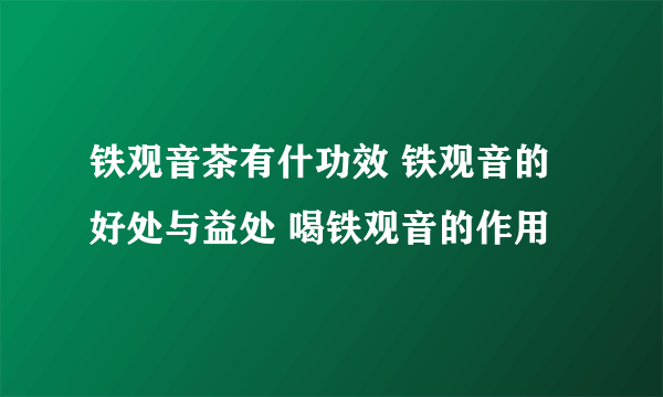 铁观音茶有什功效 铁观音的好处与益处 喝铁观音的作用