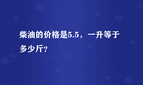 柴油的价格是5.5，一升等于多少斤？