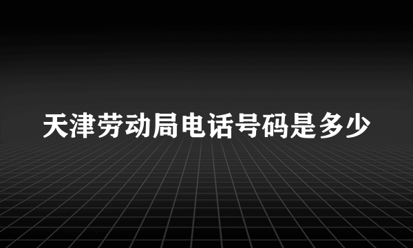 天津劳动局电话号码是多少