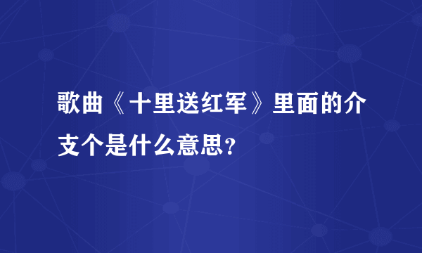 歌曲《十里送红军》里面的介支个是什么意思？