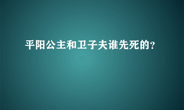 平阳公主和卫子夫谁先死的？