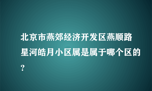 北京市燕郊经济开发区燕顺路星河皓月小区属是属于哪个区的？