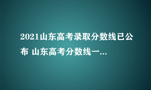 2021山东高考录取分数线已公布 山东高考分数线一本是多少