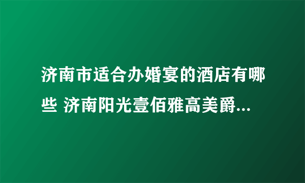 济南市适合办婚宴的酒店有哪些 济南阳光壹佰雅高美爵酒店办婚礼怎么样