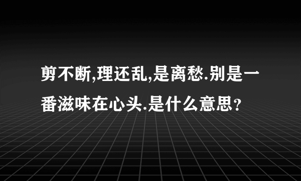 剪不断,理还乱,是离愁.别是一番滋味在心头.是什么意思？