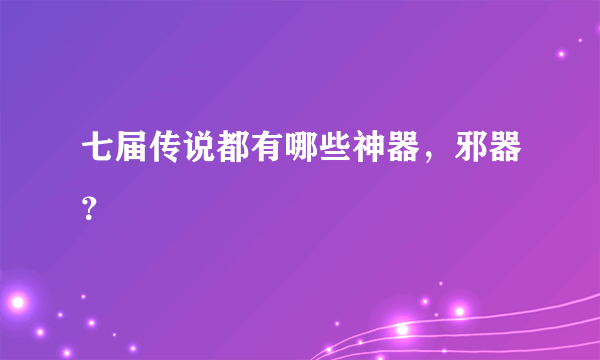 七届传说都有哪些神器，邪器？