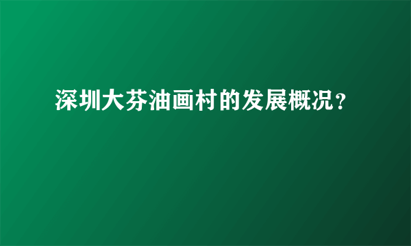 深圳大芬油画村的发展概况？