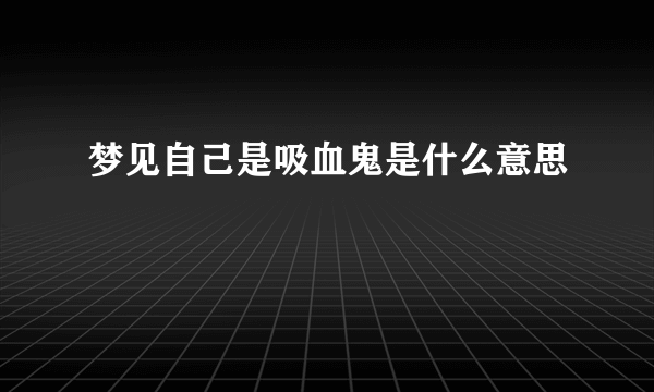 梦见自己是吸血鬼是什么意思