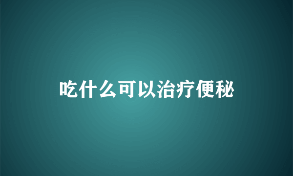 吃什么可以治疗便秘