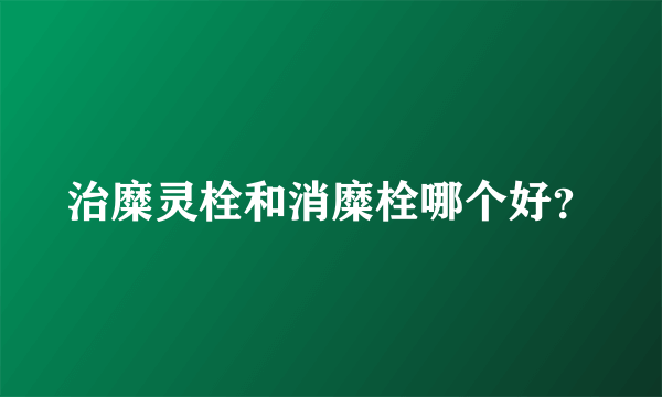 治糜灵栓和消糜栓哪个好？