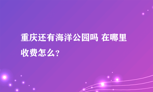 重庆还有海洋公园吗 在哪里收费怎么？