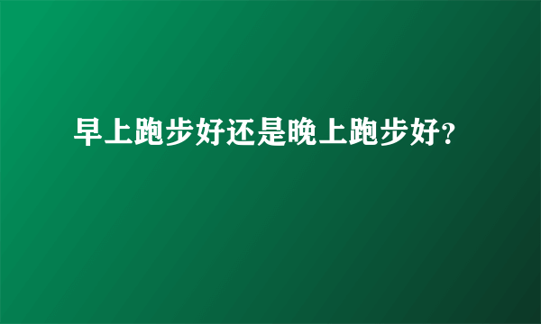 早上跑步好还是晚上跑步好？