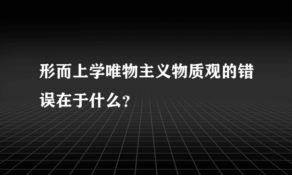 形而上学唯物主义物质观的错误在于什么？