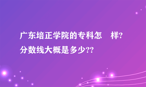 广东培正学院的专科怎麼样?分数线大概是多少??