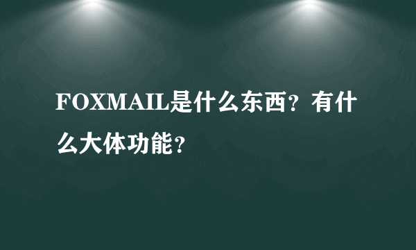 FOXMAIL是什么东西？有什么大体功能？