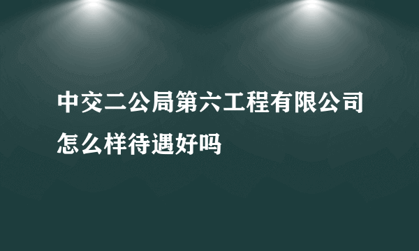 中交二公局第六工程有限公司怎么样待遇好吗