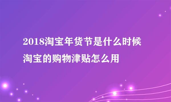 2018淘宝年货节是什么时候 淘宝的购物津贴怎么用