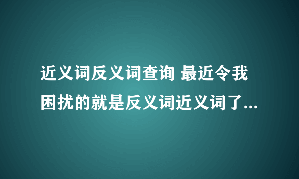 近义词反义词查询 最近令我困扰的就是反义词近义词了,有这方面软件（能够查询的）告诉一下.