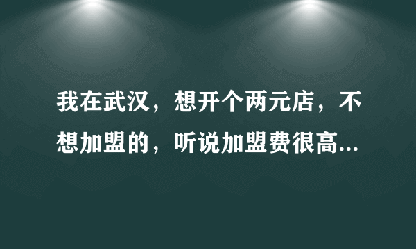 我在武汉，想开个两元店，不想加盟的，听说加盟费很高，就直接进货，不知道武汉这里在哪里进货