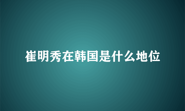 崔明秀在韩国是什么地位