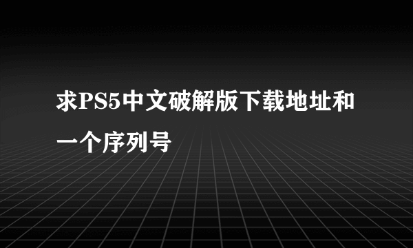 求PS5中文破解版下载地址和一个序列号