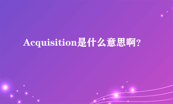 Acquisition是什么意思啊？