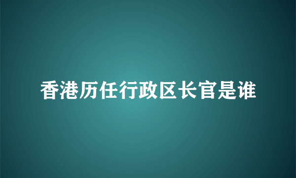 香港历任行政区长官是谁