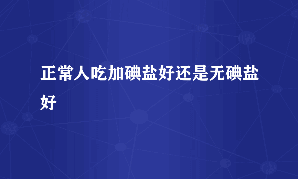 正常人吃加碘盐好还是无碘盐好