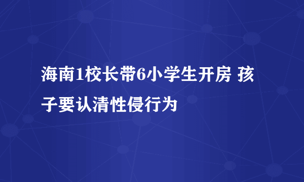 海南1校长带6小学生开房 孩子要认清性侵行为