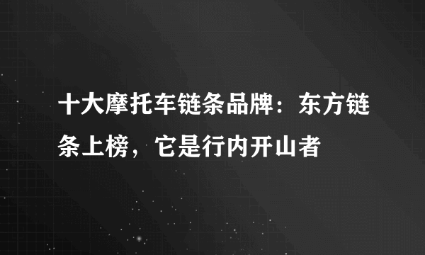 十大摩托车链条品牌：东方链条上榜，它是行内开山者