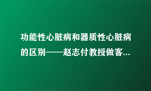 功能性心脏病和器质性心脏病的区别——赵志付教授做客《老年之友》栏目（三）