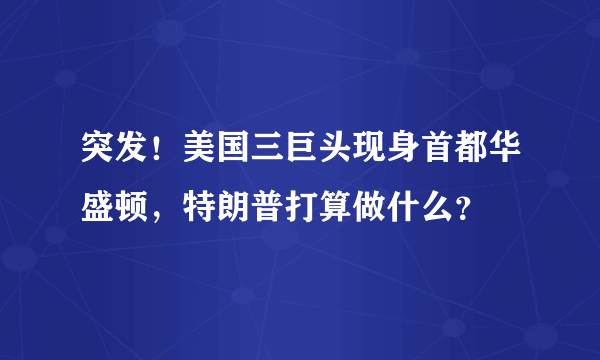 突发！美国三巨头现身首都华盛顿，特朗普打算做什么？