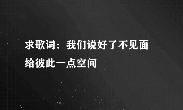 求歌词：我们说好了不见面 给彼此一点空间