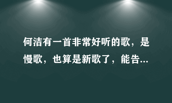 何洁有一首非常好听的歌，是慢歌，也算是新歌了，能告诉我是什么歌吗？