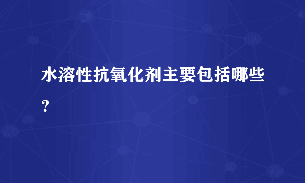 水溶性抗氧化剂主要包括哪些？