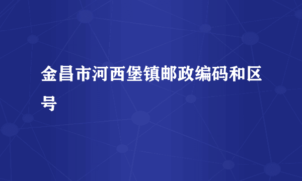 金昌市河西堡镇邮政编码和区号