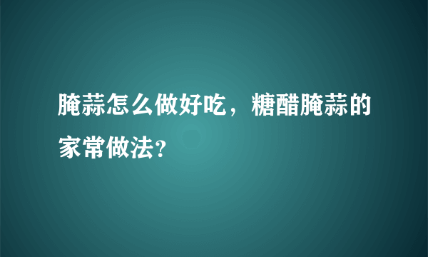 腌蒜怎么做好吃，糖醋腌蒜的家常做法？