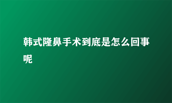 韩式隆鼻手术到底是怎么回事呢