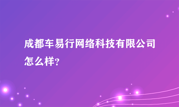 成都车易行网络科技有限公司怎么样？