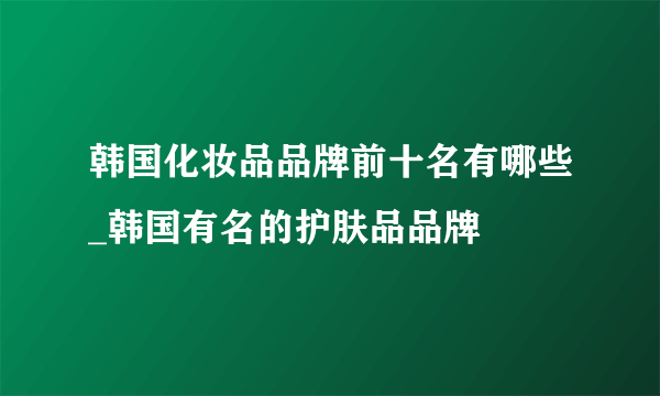 韩国化妆品品牌前十名有哪些_韩国有名的护肤品品牌