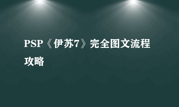 PSP《伊苏7》完全图文流程攻略