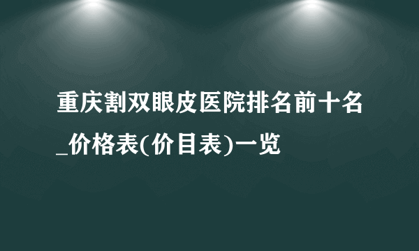 重庆割双眼皮医院排名前十名_价格表(价目表)一览