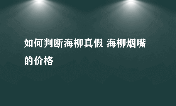 如何判断海柳真假 海柳烟嘴的价格