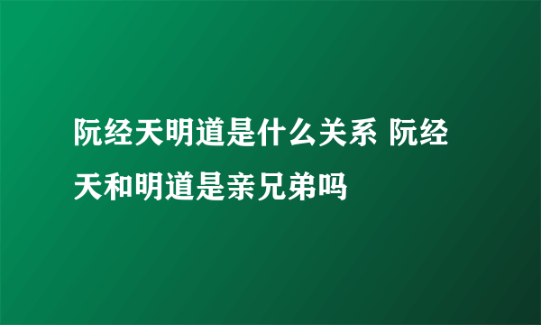 阮经天明道是什么关系 阮经天和明道是亲兄弟吗