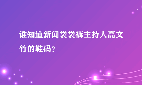 谁知道新闻袋袋裤主持人高文竹的鞋码？