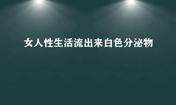 女人性生活流出来白色分泌物