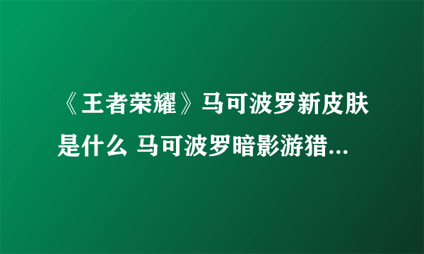 《王者荣耀》马可波罗新皮肤是什么 马可波罗暗影游猎皮肤介绍